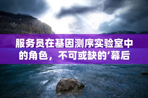 服务员在基因测序实验室中的角色，不可或缺的‘幕后英雄’吗？