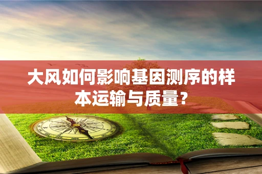 大风如何影响基因测序的样本运输与质量？