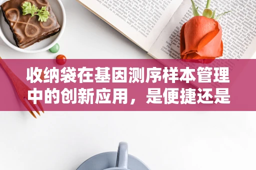 收纳袋在基因测序样本管理中的创新应用，是便捷还是隐患？