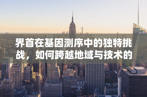 界首在基因测序中的独特挑战，如何跨越地域与技术的边界？