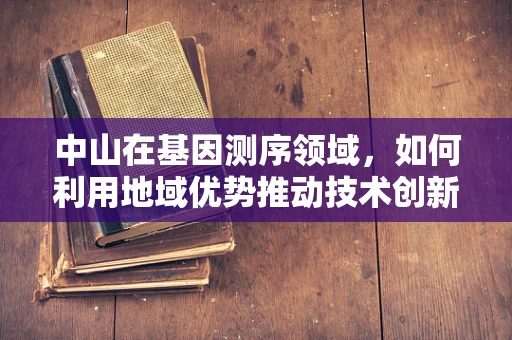 中山在基因测序领域，如何利用地域优势推动技术创新？