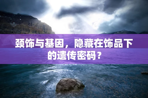 颈饰与基因，隐藏在饰品下的遗传密码？