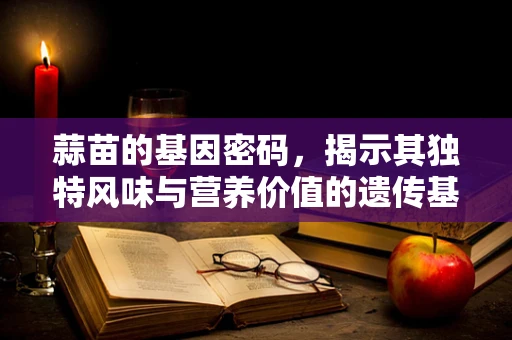 蒜苗的基因密码，揭示其独特风味与营养价值的遗传基础