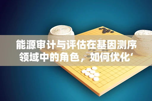 能源审计与评估在基因测序领域中的角色，如何优化‘数据能源’的利用？