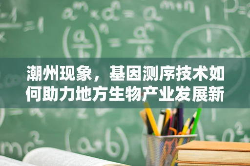 潮州现象，基因测序技术如何助力地方生物产业发展新篇章？