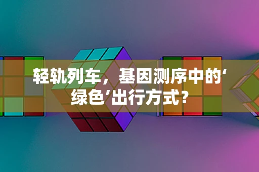 轻轨列车，基因测序中的‘绿色’出行方式？