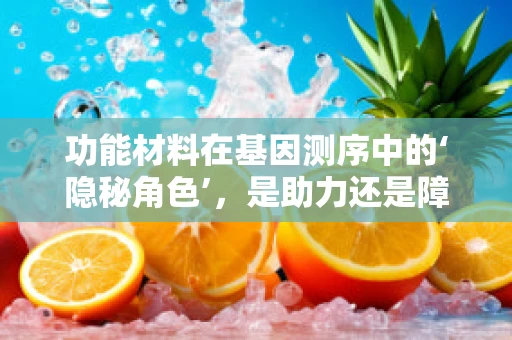 功能材料在基因测序中的‘隐秘角色’，是助力还是障碍？