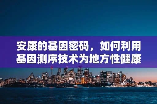 安康的基因密码，如何利用基因测序技术为地方性健康问题提供精准解决方案？