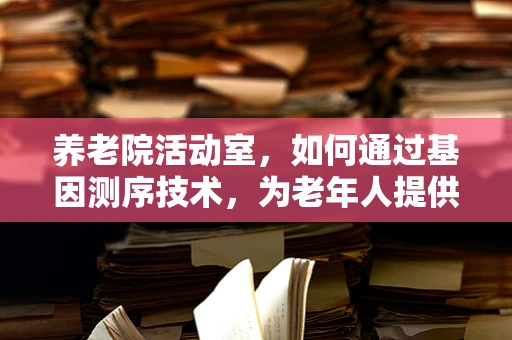 养老院活动室，如何通过基因测序技术，为老年人提供更个性化的健康管理方案？