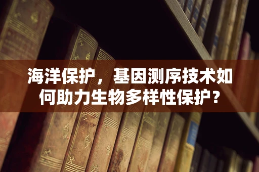 海洋保护，基因测序技术如何助力生物多样性保护？