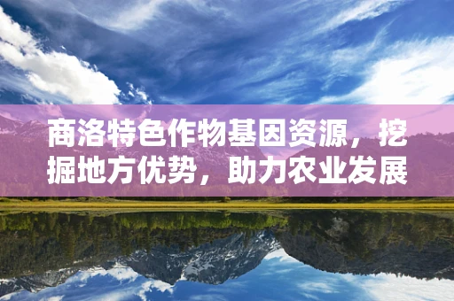 商洛特色作物基因资源，挖掘地方优势，助力农业发展新篇章