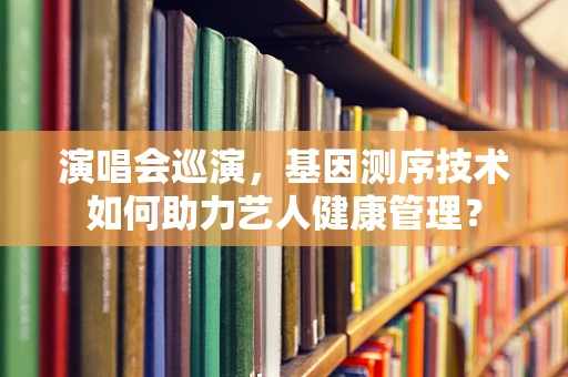 演唱会巡演，基因测序技术如何助力艺人健康管理？