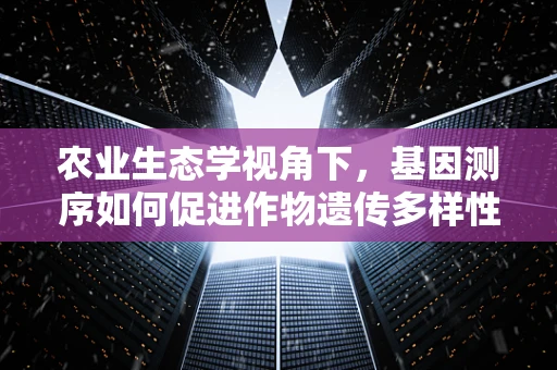 农业生态学视角下，基因测序如何促进作物遗传多样性保护？