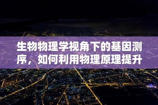 生物物理学视角下的基因测序，如何利用物理原理提升测序精度？