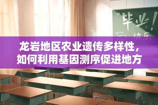 龙岩地区农业遗传多样性，如何利用基因测序促进地方特色作物保护与利用？