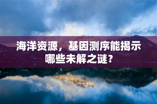 海洋资源，基因测序能揭示哪些未解之谜？