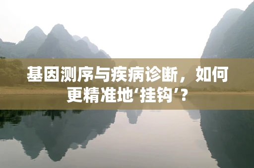 基因测序与疾病诊断，如何更精准地‘挂钩’？