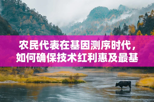 农民代表在基因测序时代，如何确保技术红利惠及最基层？