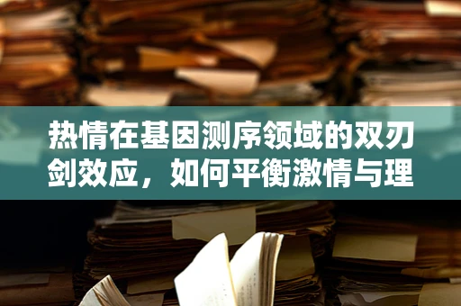 热情在基因测序领域的双刃剑效应，如何平衡激情与理性？