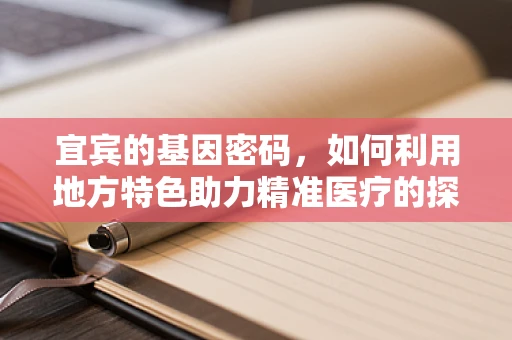 宜宾的基因密码，如何利用地方特色助力精准医疗的探索？