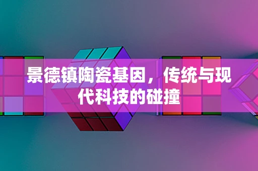 景德镇陶瓷基因，传统与现代科技的碰撞