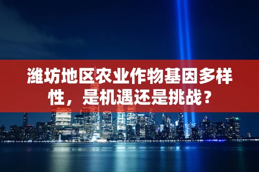 潍坊地区农业作物基因多样性，是机遇还是挑战？