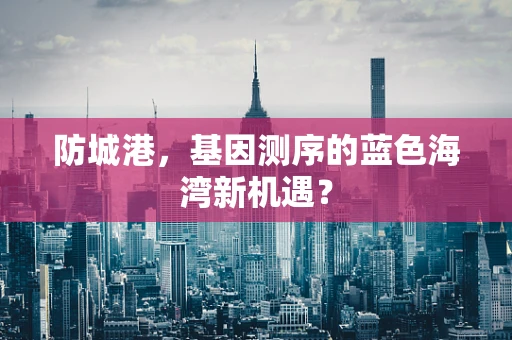 防城港，基因测序的蓝色海湾新机遇？