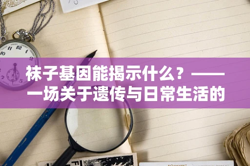 袜子基因能揭示什么？——一场关于遗传与日常生活的奇妙探索