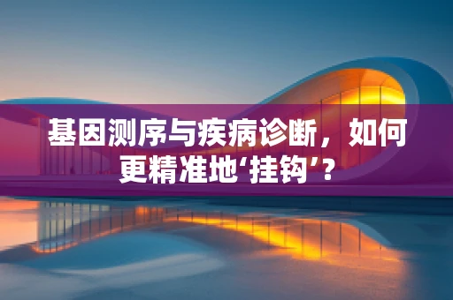 基因测序与疾病诊断，如何更精准地‘挂钩’？