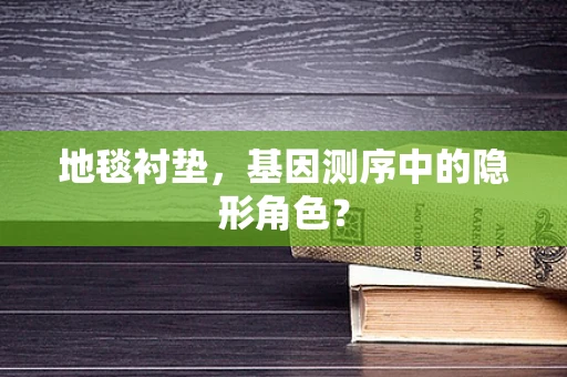 地毯衬垫，基因测序中的隐形角色？