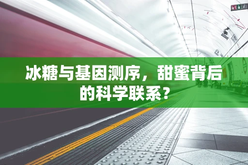 冰糖与基因测序，甜蜜背后的科学联系？