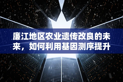 廉江地区农业遗传改良的未来，如何利用基因测序提升作物抗逆性？