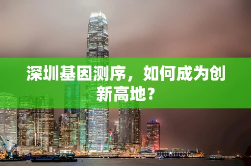 深圳基因测序，如何成为创新高地？