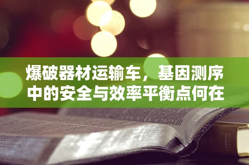 爆破器材运输车，基因测序中的安全与效率平衡点何在？