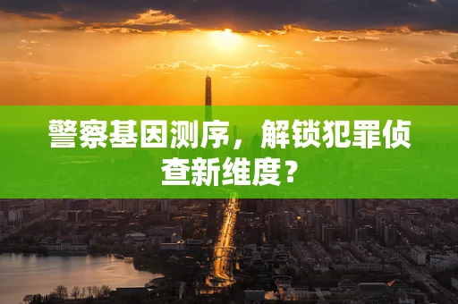 警察基因测序，解锁犯罪侦查新维度？