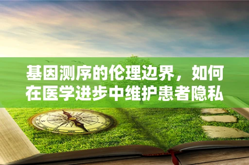 基因测序的伦理边界，如何在医学进步中维护患者隐私与自主权？