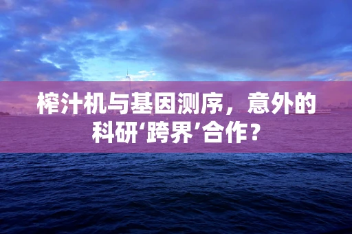 榨汁机与基因测序，意外的科研‘跨界’合作？