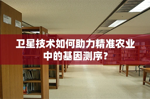 卫星技术如何助力精准农业中的基因测序？