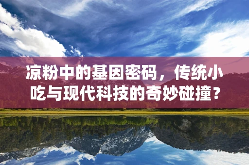 凉粉中的基因密码，传统小吃与现代科技的奇妙碰撞？