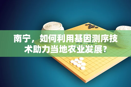 南宁，如何利用基因测序技术助力当地农业发展？