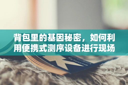 背包里的基因秘密，如何利用便携式测序设备进行现场筛查？