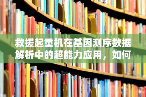 救援起重机在基因测序数据解析中的超能力应用，如何高效提取关键信息？