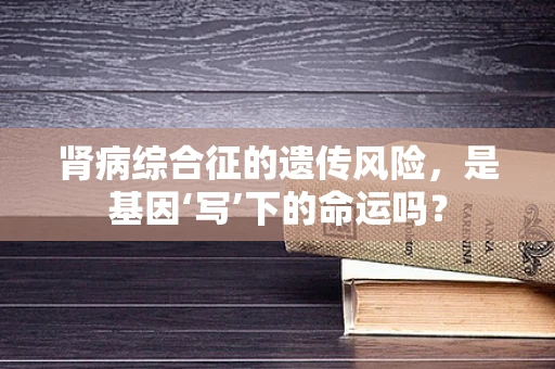 肾病综合征的遗传风险，是基因‘写’下的命运吗？