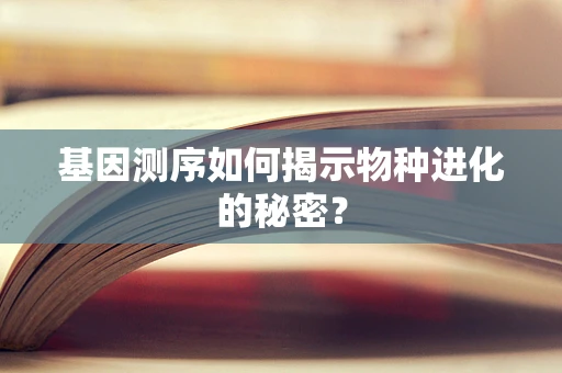 基因测序如何揭示物种进化的秘密？