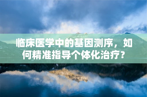 临床医学中的基因测序，如何精准指导个体化治疗？