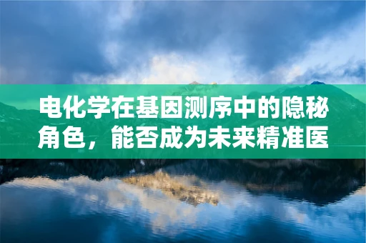 电化学在基因测序中的隐秘角色，能否成为未来精准医疗的钥匙？