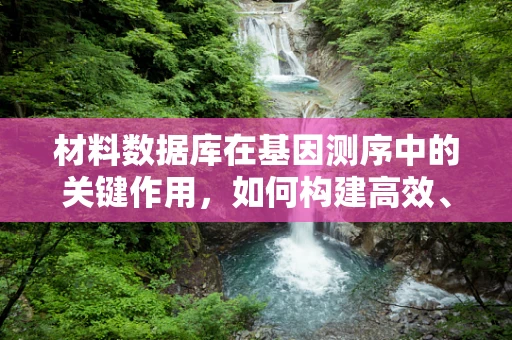 材料数据库在基因测序中的关键作用，如何构建高效、全面的数据库？