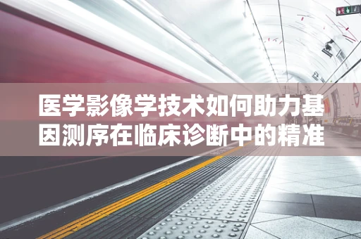 医学影像学技术如何助力基因测序在临床诊断中的精准性？