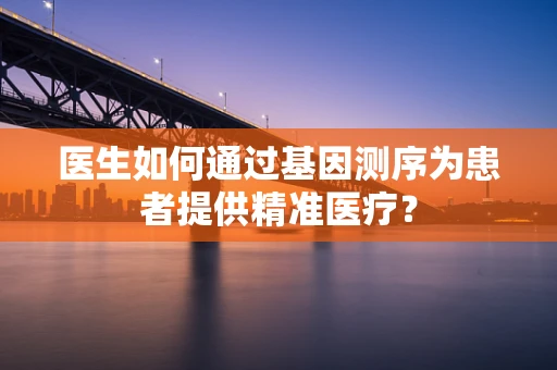 医生如何通过基因测序为患者提供精准医疗？