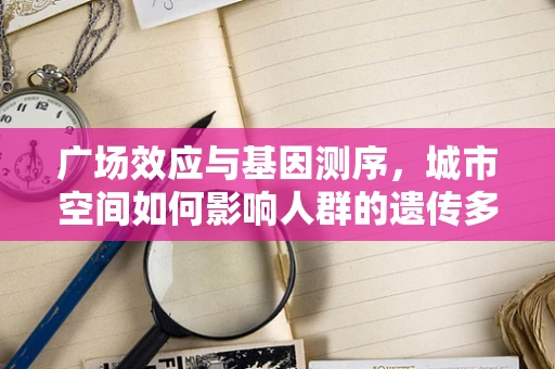 广场效应与基因测序，城市空间如何影响人群的遗传多样性？